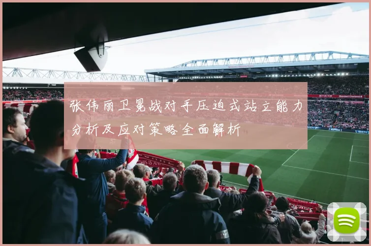 张伟丽卫冕战对手压迫式站立能力分析及应对策略全面解析