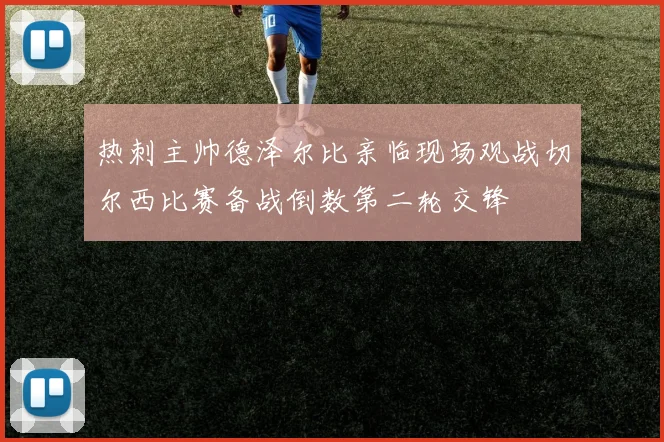 热刺主帅德泽尔比亲临现场观战切尔西比赛备战倒数第二轮交锋