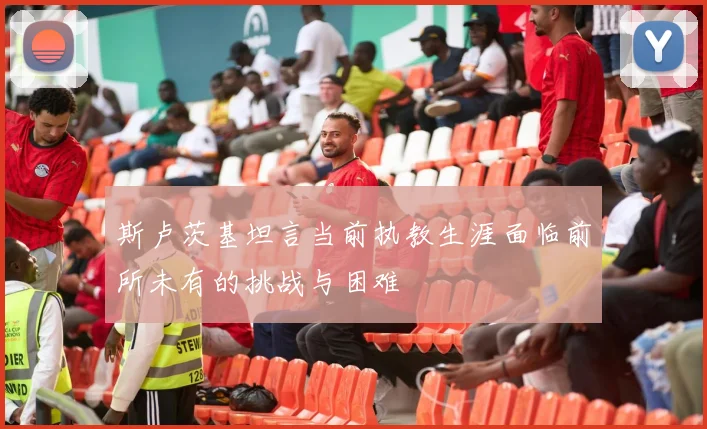 斯卢茨基坦言当前执教生涯面临前所未有的挑战与困难