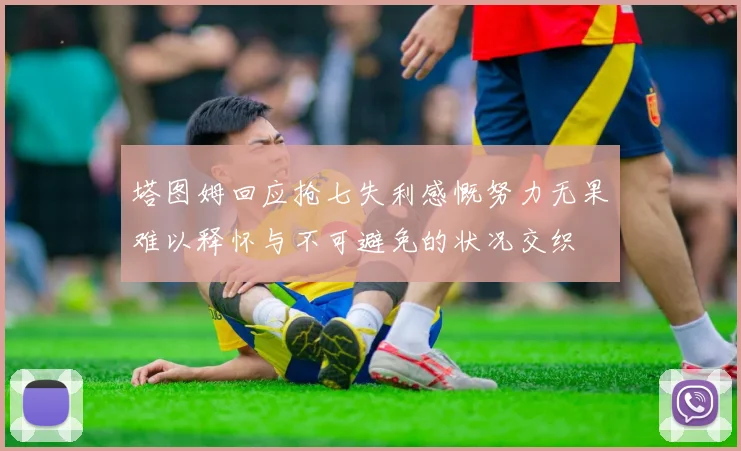 塔图姆回应抢七失利感慨努力无果难以释怀与不可避免的状况交织