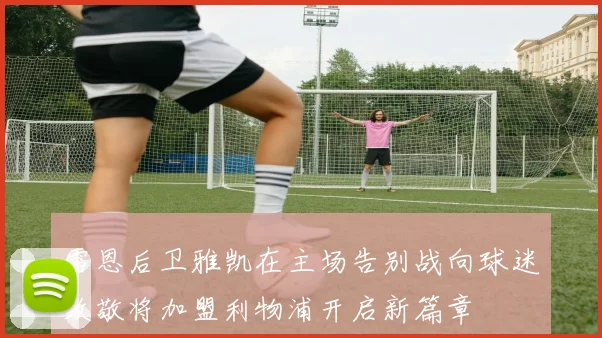 雷恩后卫雅凯在主场告别战向球迷致敬将加盟利物浦开启新篇章