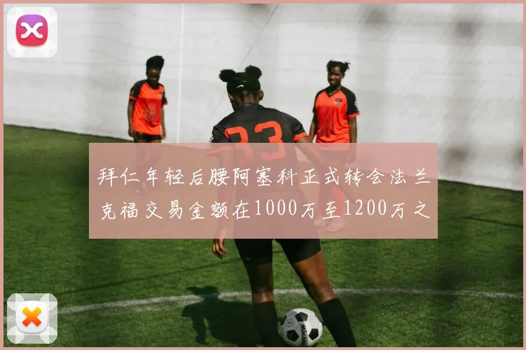 拜仁年轻后腰阿塞科正式转会法兰克福交易金额在1000万至1200万之间