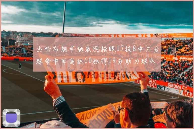 杰伦布朗半场表现抢眼17投8中三分球命中率高达60独得19分助力球队