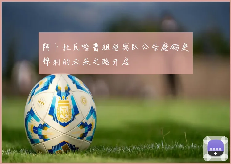 阿卜杜瓦哈普租借离队公告磨砺更锋利的未来之路开启