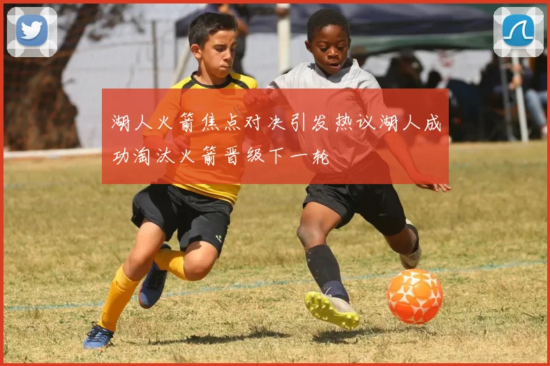 湖人火箭焦点对决引发热议湖人成功淘汰火箭晋级下一轮