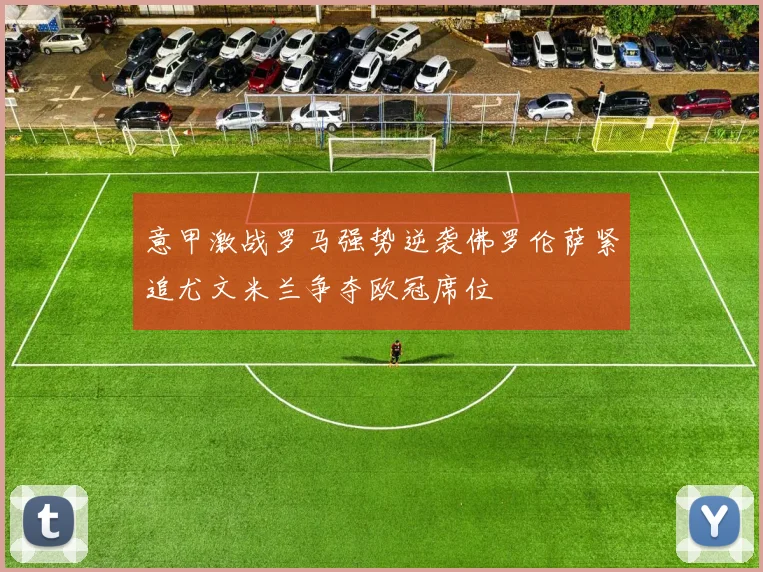 意甲激战罗马强势逆袭佛罗伦萨紧追尤文米兰争夺欧冠席位