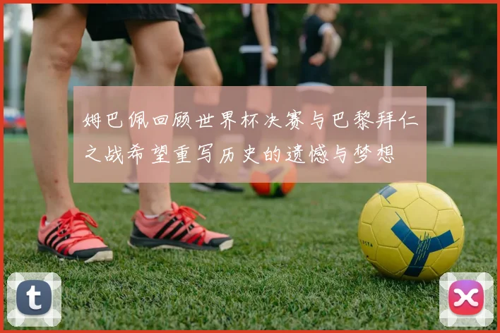 姆巴佩回顾世界杯决赛与巴黎拜仁之战希望重写历史的遗憾与梦想