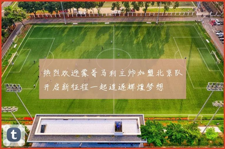 热烈欢迎蒙哥马利主帅加盟北京队开启新征程一起追逐辉煌梦想