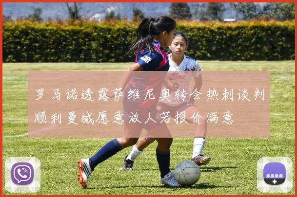 罗马诺透露萨维尼奥转会热刺谈判顺利曼城愿意放人若报价满意