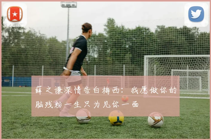 薛之谦深情告白梅西：我愿做你的脑残粉一生只为见你一面