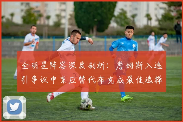 全明星阵容深度剖析：詹姆斯入选引争议申京应替代布克成最佳选择