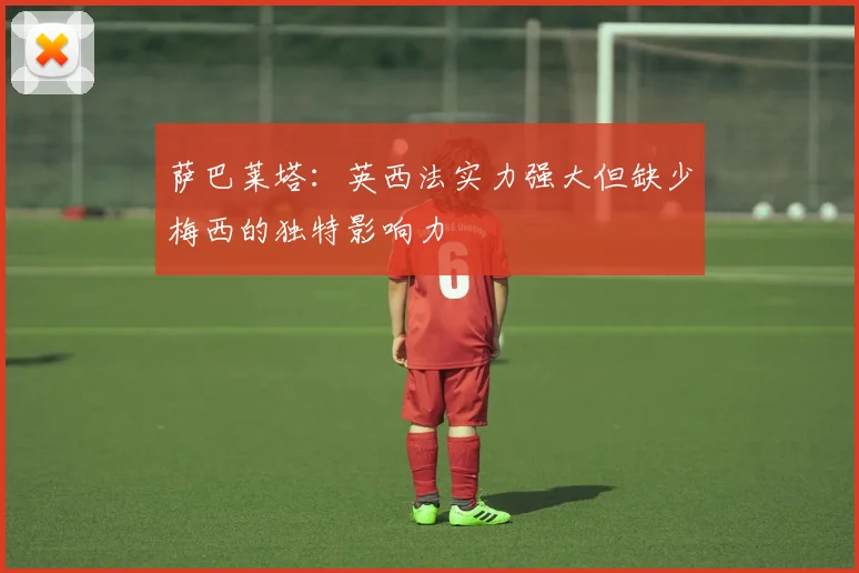萨巴莱塔：英西法实力强大但缺少梅西的独特影响力