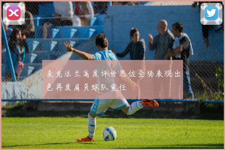 麦克法兰高度评价恩佐全场表现出色再度肩负球队重任
